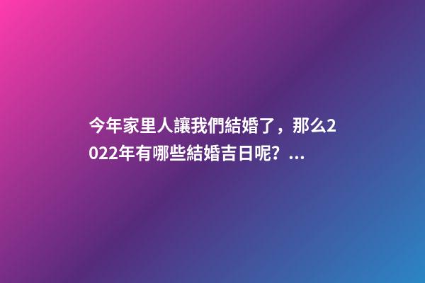 今年家里人讓我們結婚了，那么2022年有哪些結婚吉日呢？ 2022年結婚的好日子-第1張-觀點-玄機派